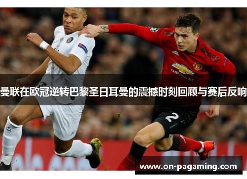 曼联在欧冠逆转巴黎圣日耳曼的震撼时刻回顾与赛后反响