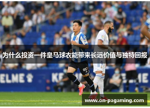 为什么投资一件皇马球衣能带来长远价值与独特回报