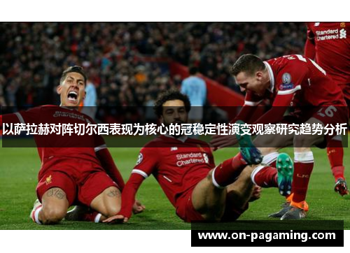 以萨拉赫对阵切尔西表现为核心的冠稳定性演变观察研究趋势分析