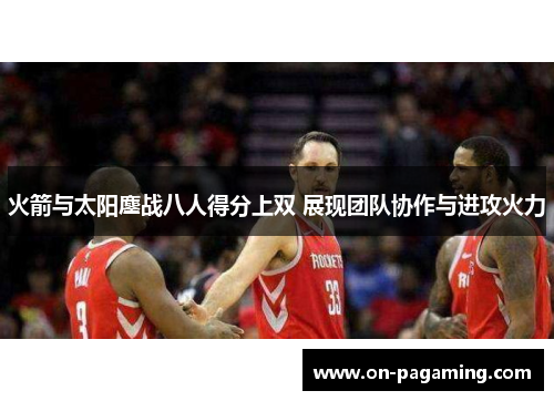 火箭与太阳鏖战八人得分上双 展现团队协作与进攻火力