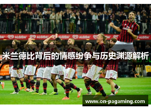 米兰德比背后的情感纷争与历史渊源解析