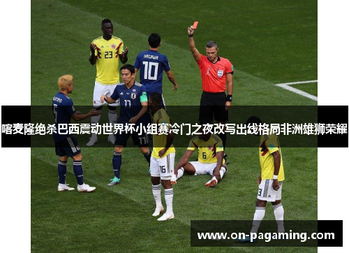 喀麦隆绝杀巴西震动世界杯小组赛冷门之夜改写出线格局非洲雄狮荣耀