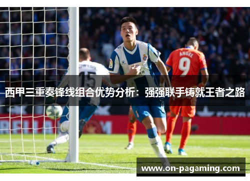 西甲三重奏锋线组合优势分析：强强联手铸就王者之路