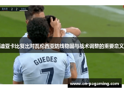 迪亚卡比复出对瓦伦西亚防线稳固与战术调整的重要意义