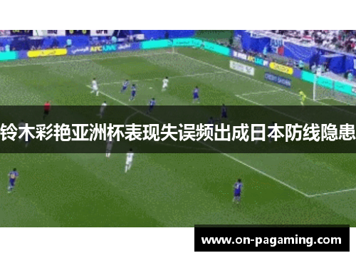 铃木彩艳亚洲杯表现失误频出成日本防线隐患