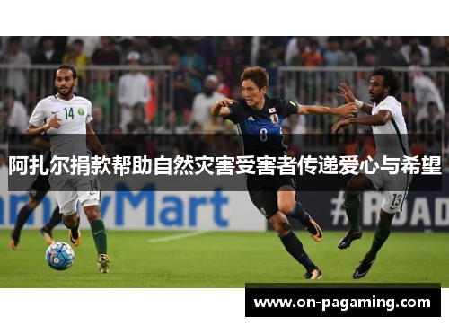 阿扎尔捐款帮助自然灾害受害者传递爱心与希望