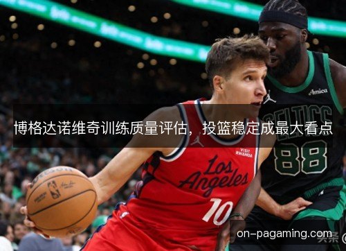 博格达诺维奇训练质量评估，投篮稳定成最大看点