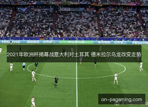 2021年欧洲杯揭幕战意大利对土耳其 德米拉尔乌龙改变走势